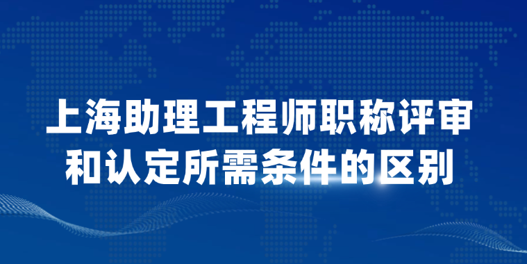 【上海职称】助理工程师职称评审和认定所需条件的区别！