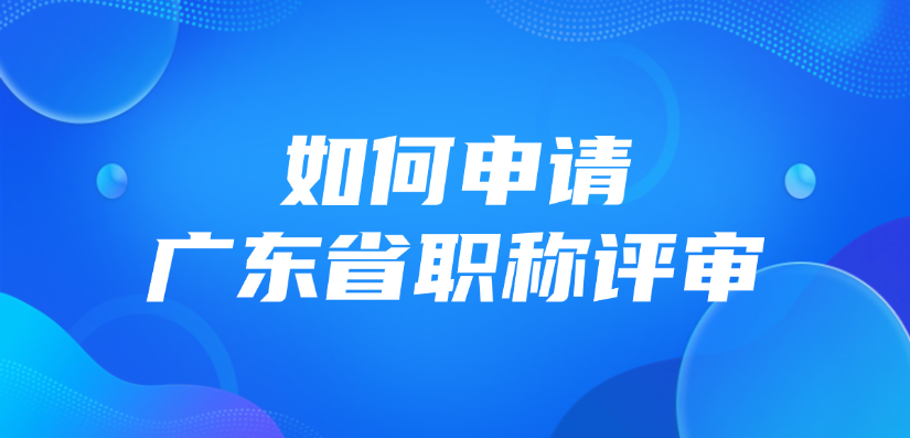 如何申请广东省职称评审？手把手教你申报！