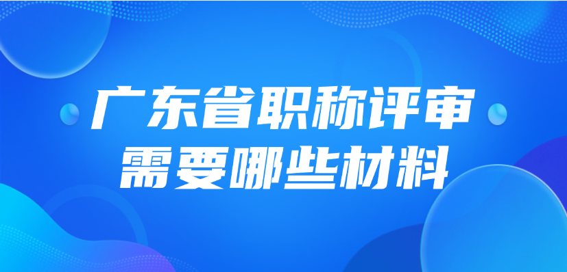 广东省职称评审需要哪些材料? 广东省职称评审需要哪些材料?
