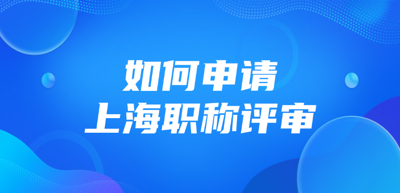 如何申请上海职称评审？手把手教你申报！
