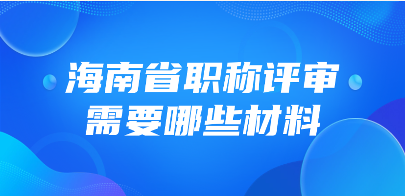 海南省职称评审需要哪些材料？