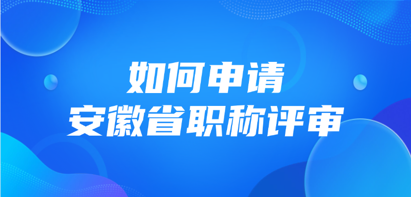 如何申请安徽省职称评审？手把手教你申报！