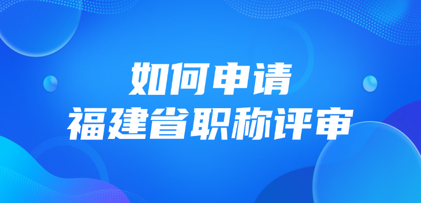 如何申请福建省职称评审？手把手教你申报！