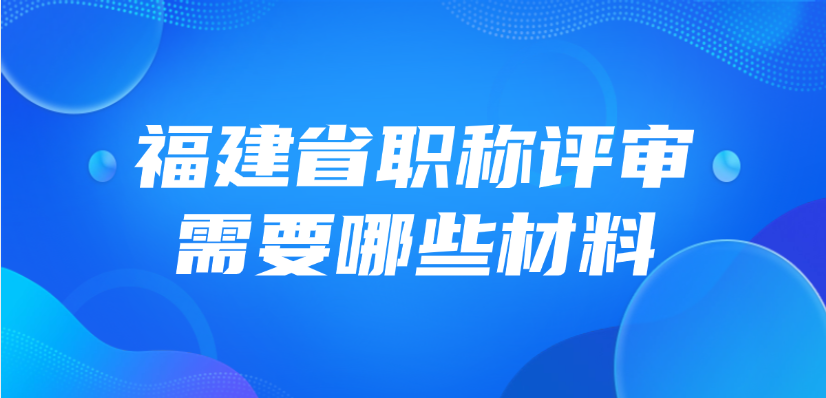 福建省职称评审需要哪些材料？