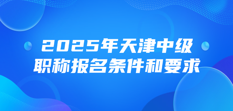 2025年天津中级职称报名条件和要求