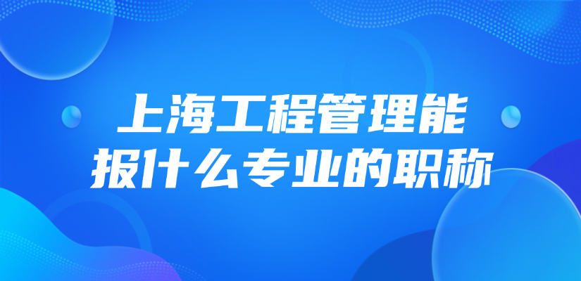 上海工程管理能报什么专业的职称