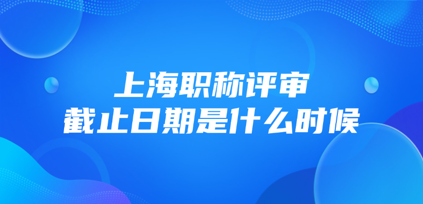 上海职称评审截止日期是什么时候？