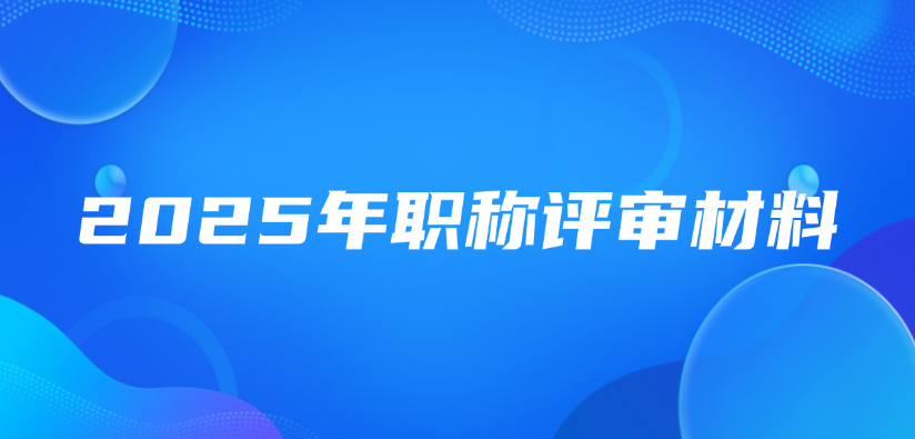 2025年职称评审需要什么材料？怎么准备?