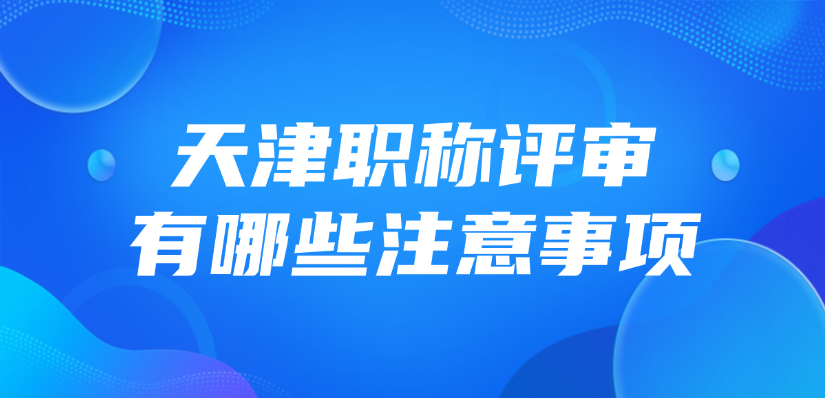 2025年天津职称评审有哪些注意事项？