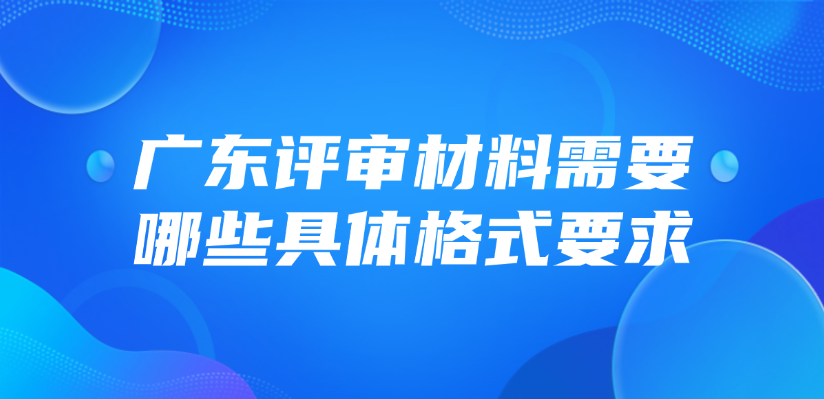 广东评审材料需要哪些具体格式要求？