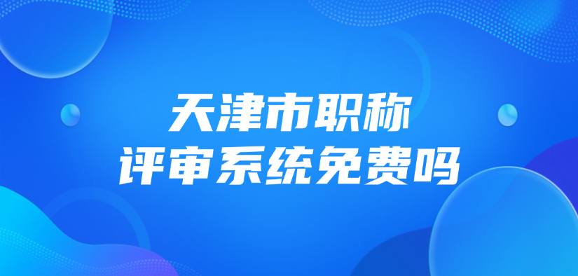 天津市职称评审系统免费吗？