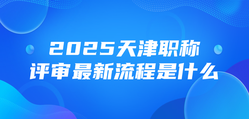 2025天津市职称评审最新流程是什么？