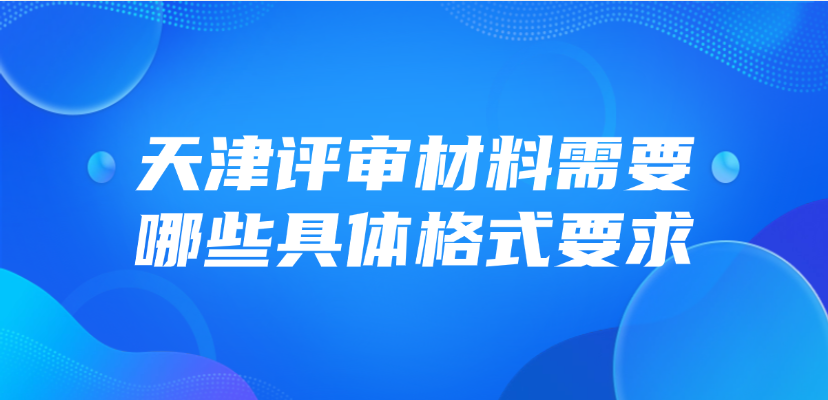 天津市评审材料需要哪些具体格式要求？