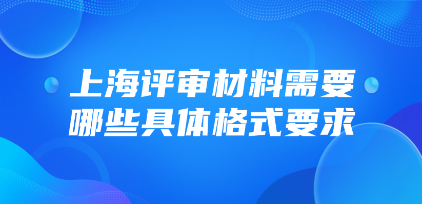 上海评审材料需要哪些具体格式要求？