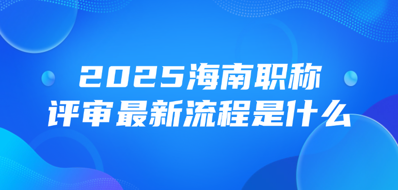 2025海南职称评审最新流程是什么？
