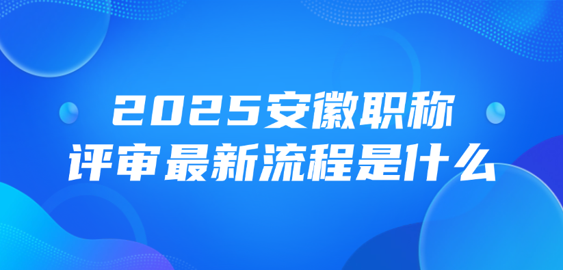 2025安徽职称评审最新流程是什么？