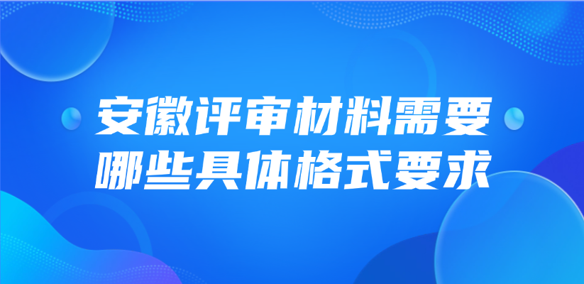 安徽省评审材料需要哪些具体格式要求？