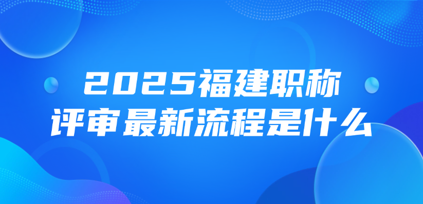 2025福建职称评审最新流程是什么？