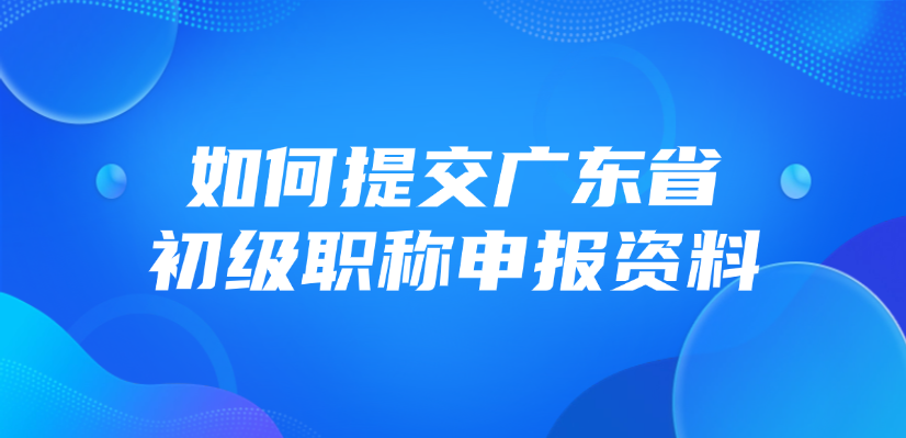 如何提交广东省的初级职称申报资料？