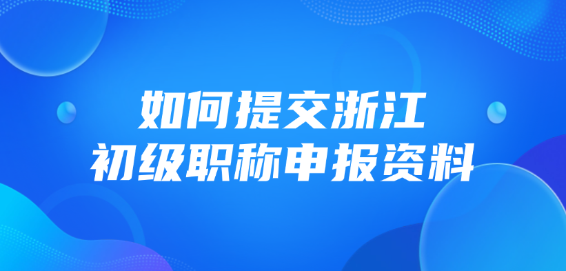 如何提交浙江省的初级职称申报资料？
