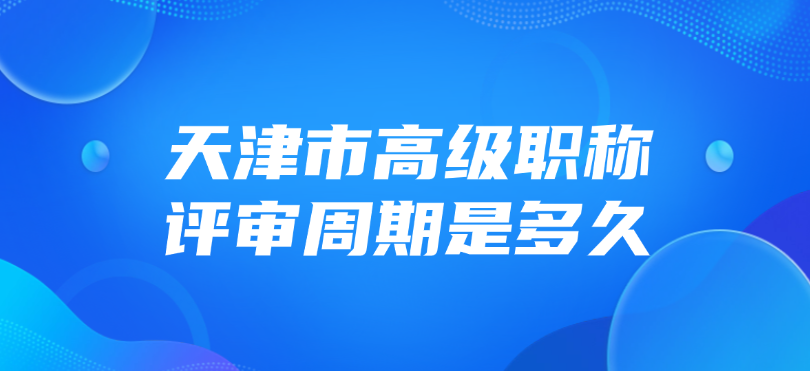 天津市高级职称的评审周期是多久？