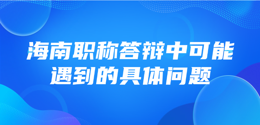 【海南职称】中级职称答辩，答辩中可能遇到的具体问题