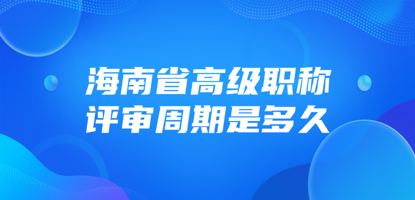 海南省高级职称的评审周期是多久？