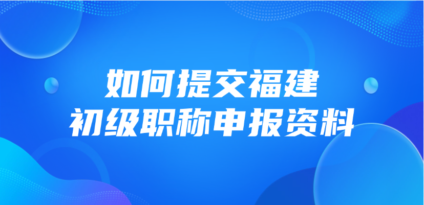 如何提交福建省的初级职称申报资料？