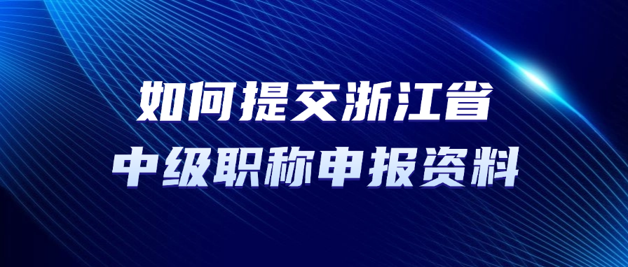 如何提交浙江省中级职称申报资料？