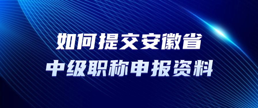 如何提交安徽省中级职称申报资料？