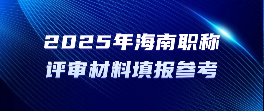 直接抄！2025年海南职称评审材料填报参考!