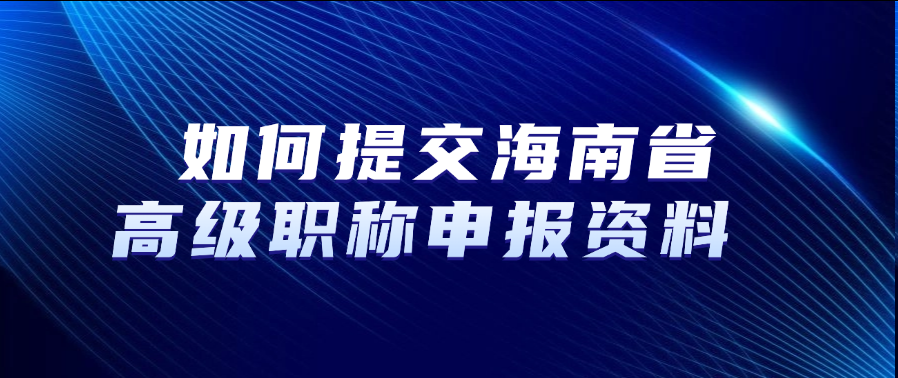 如何提交海南省高级职称申报资料？ 
