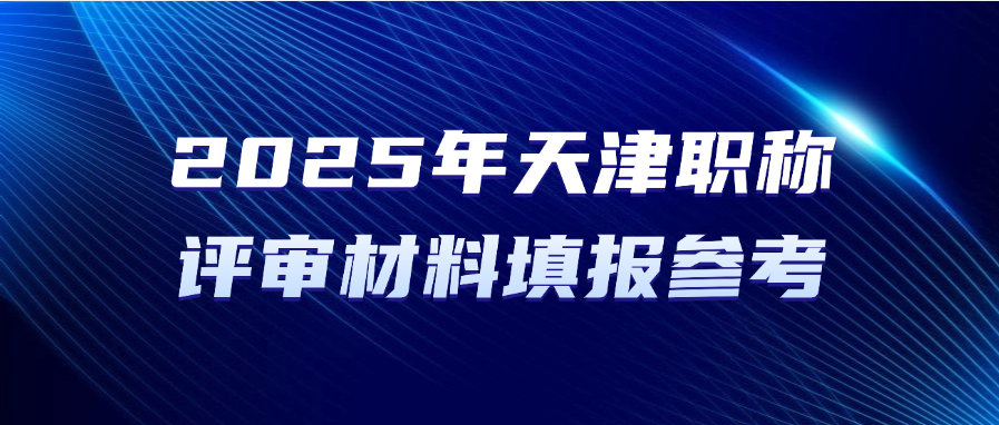 直接抄!2025年天津市职称评审材料填报参考! 直接抄!2025年天津市职称评审材料填报参考!