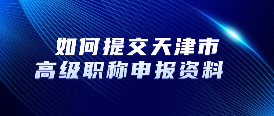 如何提交天津市高级职称申报资料？