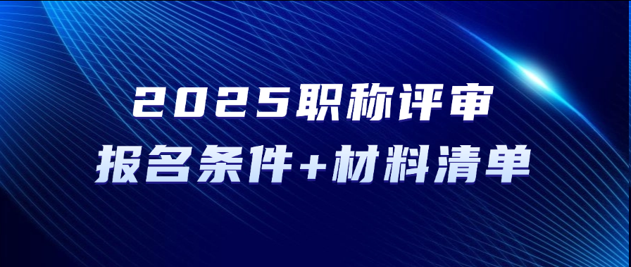 2025职称评审报名条件+材料清单整理好了，初级/中级/副高 不同层级要求全解析