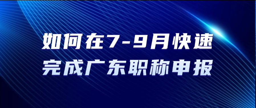 如何在7-9月快速完成广东职称申报？