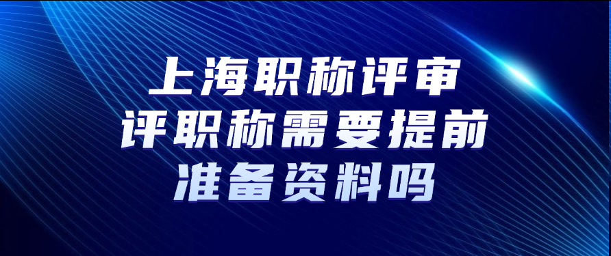 上海职称评审：评职称需要提前准备资料吗?