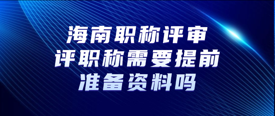 海南职称评审：评职称需要提前准备资料吗?