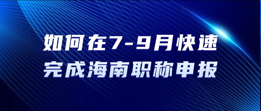 如何在7-9月快速完成海南职称申报？