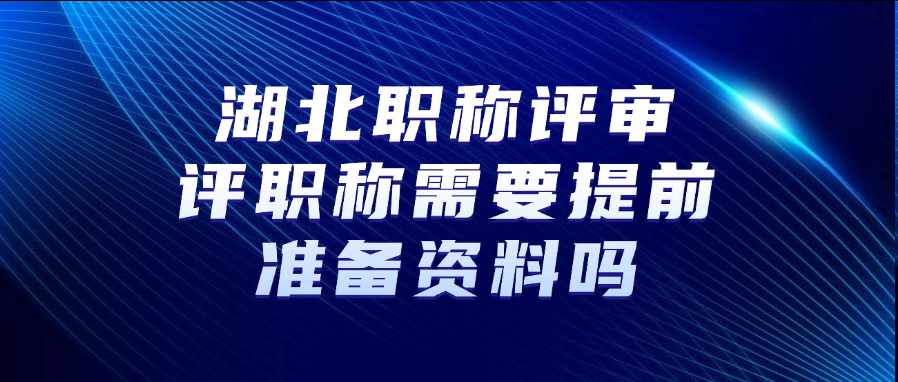 湖北职称评审：评职称需要提前准备资料吗?