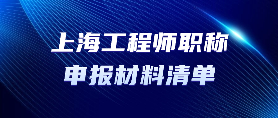上海职称！工程师职称申报材料清单有哪些