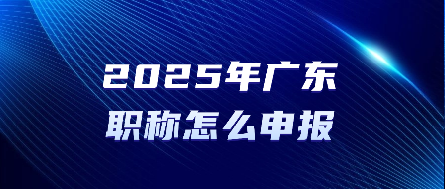 2025年广东职称怎么申报？职称申报指引