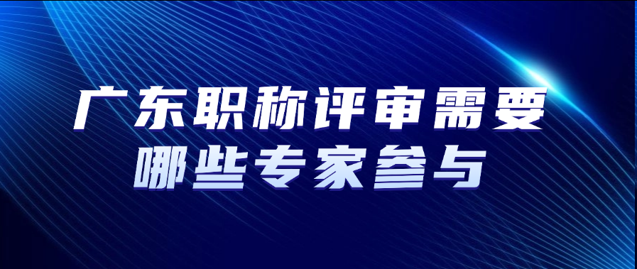 广东职称评审需要哪些专家参与？
