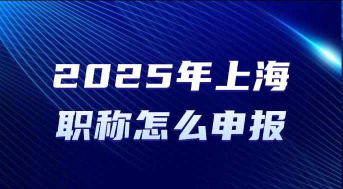 2025年上海职称怎么申报？职称申报指引