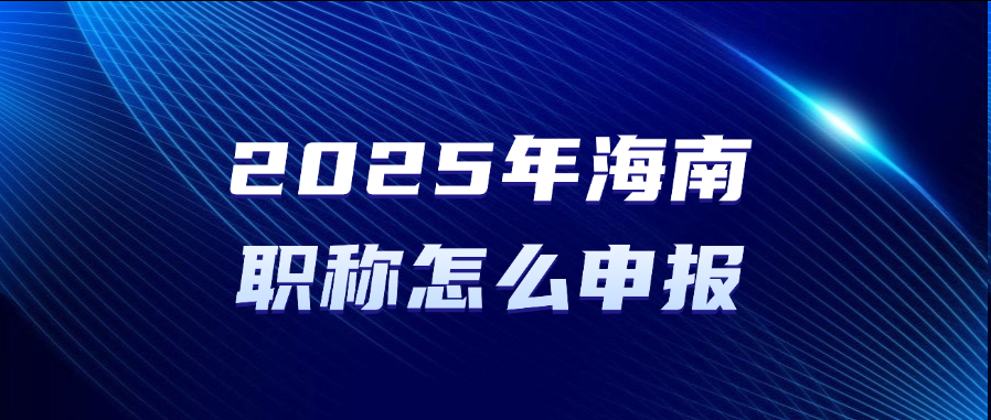 2025年海南职称怎么申报？职称申报指引