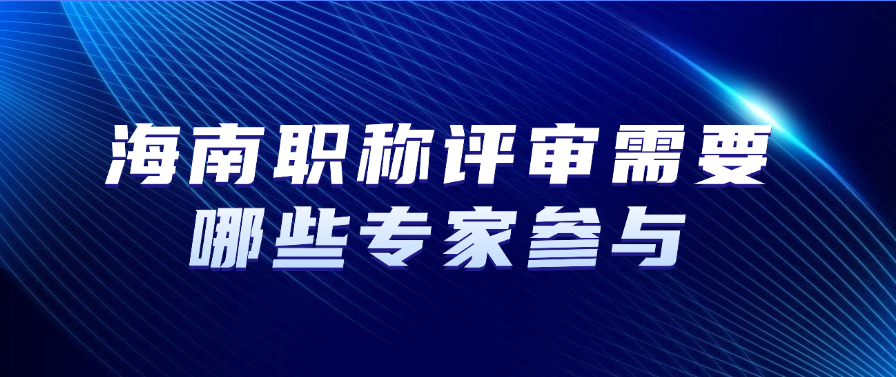海南职称评审需要哪些专家参与？