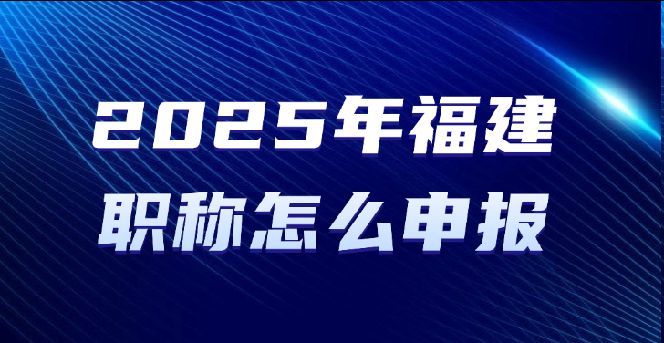 2025年福建职称怎么申报？职称申报指引