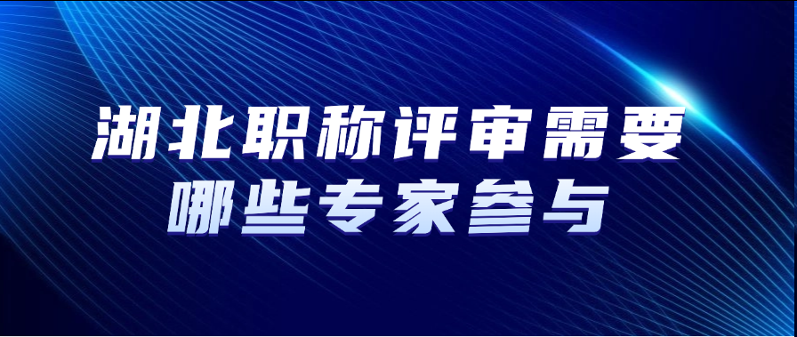 湖北职称评审需要哪些专家参与？