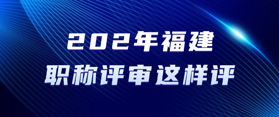 2025年福建职称评审这样评！满足条件即可准备申报！