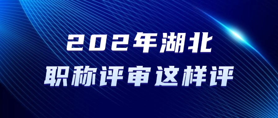 2025年湖北职称评审这样评！满足条件即可准备申报！